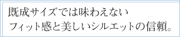 既成サイズでは味わえないフィット感と美しいシルエットの信頼。