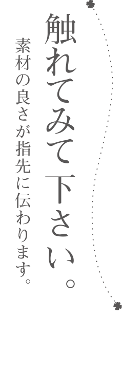 触れてみて下さい。素材の良さが指先に伝わります。