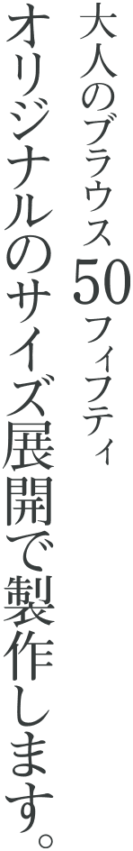 大人のブラウス 50 フィフティ オリジナルのサイズ展開で製作します。